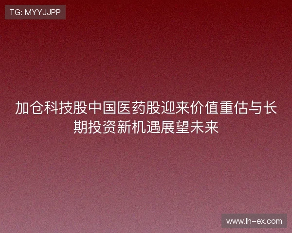 加仓科技股中国医药股迎来价值重估与长期投资新机遇展望未来
